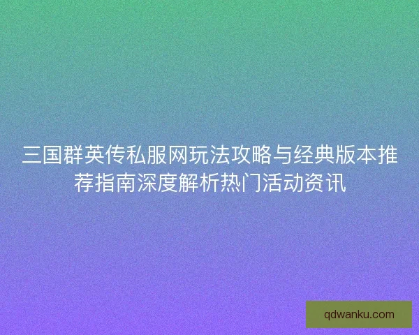 三国群英传私服网玩法攻略与经典版本推荐指南深度解析热门活动资讯