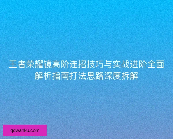 王者荣耀镜高阶连招技巧与实战进阶全面解析指南打法思路深度拆解
