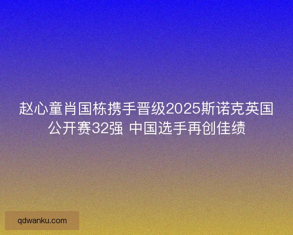 赵心童肖国栋携手晋级2025斯诺克英国公开赛32强 中国选手再创佳绩