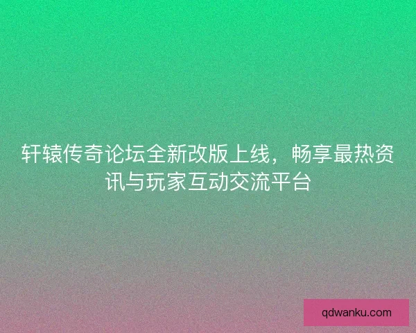 轩辕传奇论坛全新改版上线，畅享最热资讯与玩家互动交流平台