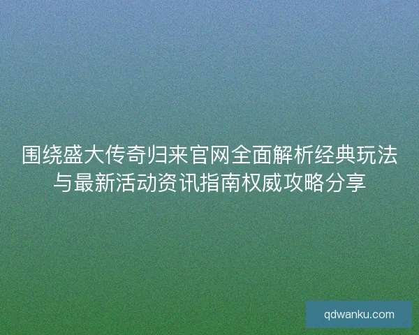 围绕盛大传奇归来官网全面解析经典玩法与最新活动资讯指南权威攻略分享