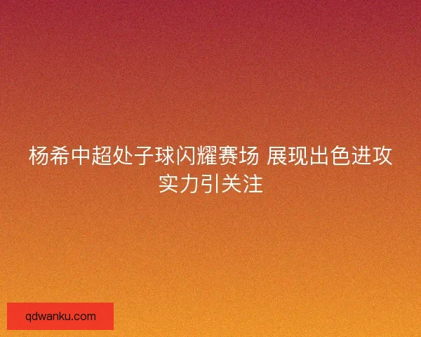 杨希中超处子球闪耀赛场 展现出色进攻实力引关注